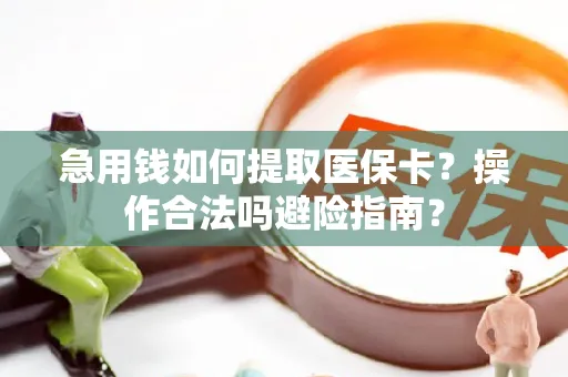 急用钱如何提取医保卡？操作合法吗避险指南？